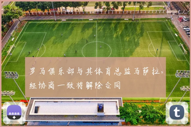 罗马俱乐部与其体育总监马萨拉，经协商一致将解除合同