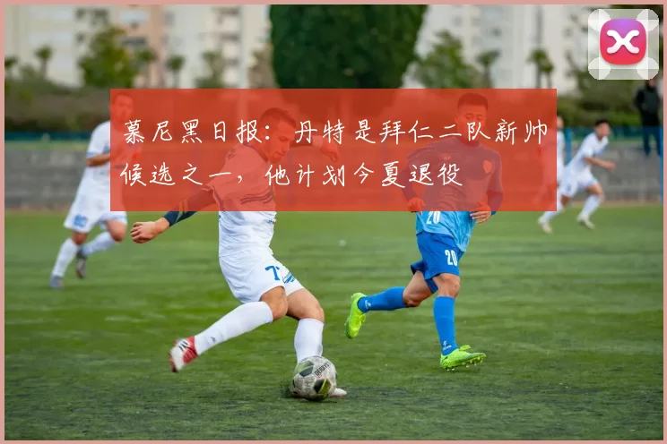 慕尼黑日报：丹特是拜仁二队新帅候选之一，他计划今夏退役