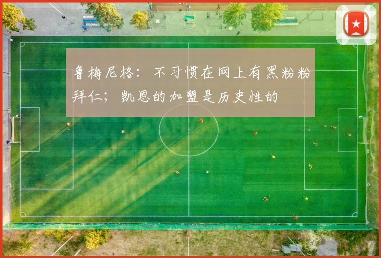 鲁梅尼格：不习惯在网上有黑粉粉拜仁；凯恩的加盟是历史性的