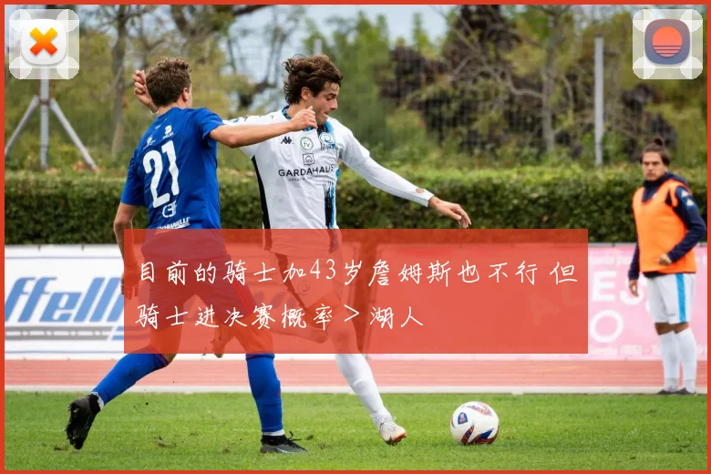 目前的骑士加43岁詹姆斯也不行 但骑士进决赛概率＞湖人
