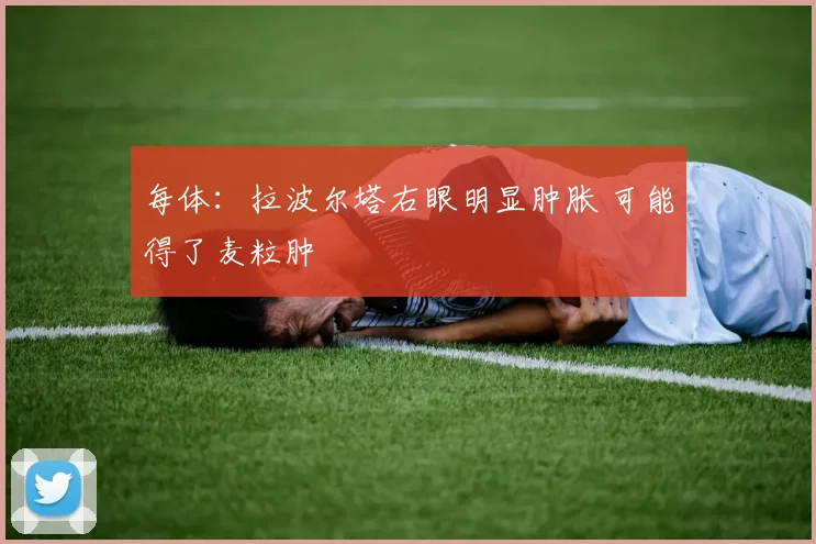 每体：拉波尔塔右眼明显肿胀 可能得了麦粒肿